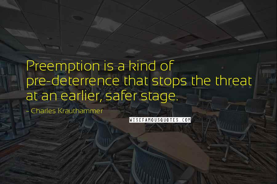 Charles Krauthammer Quotes: Preemption is a kind of pre-deterrence that stops the threat at an earlier, safer stage.