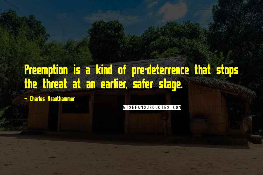 Charles Krauthammer Quotes: Preemption is a kind of pre-deterrence that stops the threat at an earlier, safer stage.