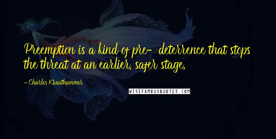 Charles Krauthammer Quotes: Preemption is a kind of pre-deterrence that stops the threat at an earlier, safer stage.