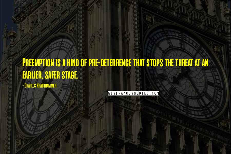 Charles Krauthammer Quotes: Preemption is a kind of pre-deterrence that stops the threat at an earlier, safer stage.