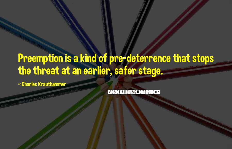 Charles Krauthammer Quotes: Preemption is a kind of pre-deterrence that stops the threat at an earlier, safer stage.