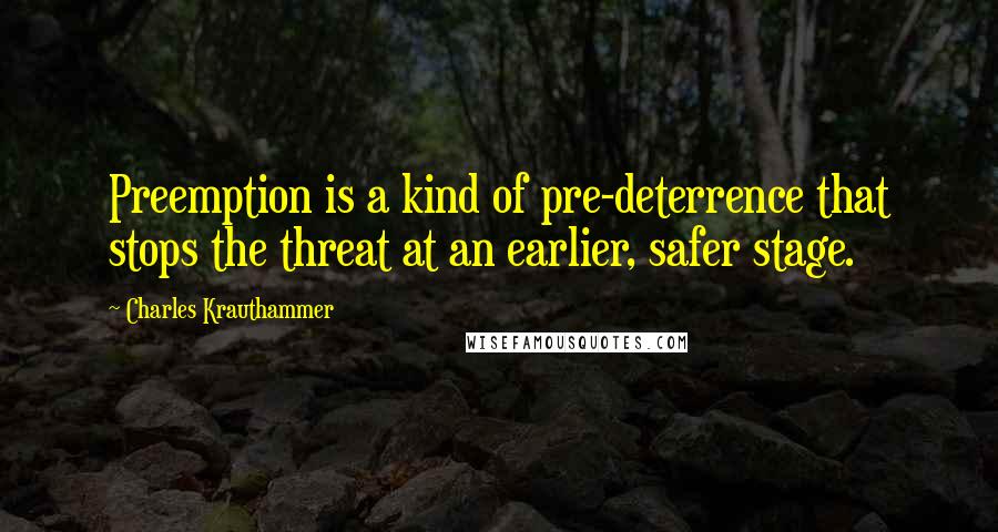 Charles Krauthammer Quotes: Preemption is a kind of pre-deterrence that stops the threat at an earlier, safer stage.