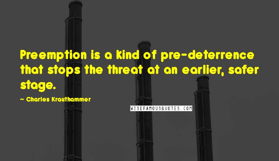 Charles Krauthammer Quotes: Preemption is a kind of pre-deterrence that stops the threat at an earlier, safer stage.