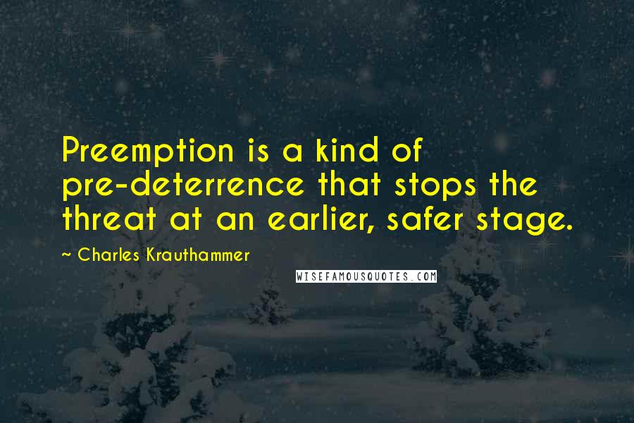 Charles Krauthammer Quotes: Preemption is a kind of pre-deterrence that stops the threat at an earlier, safer stage.