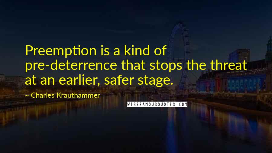 Charles Krauthammer Quotes: Preemption is a kind of pre-deterrence that stops the threat at an earlier, safer stage.