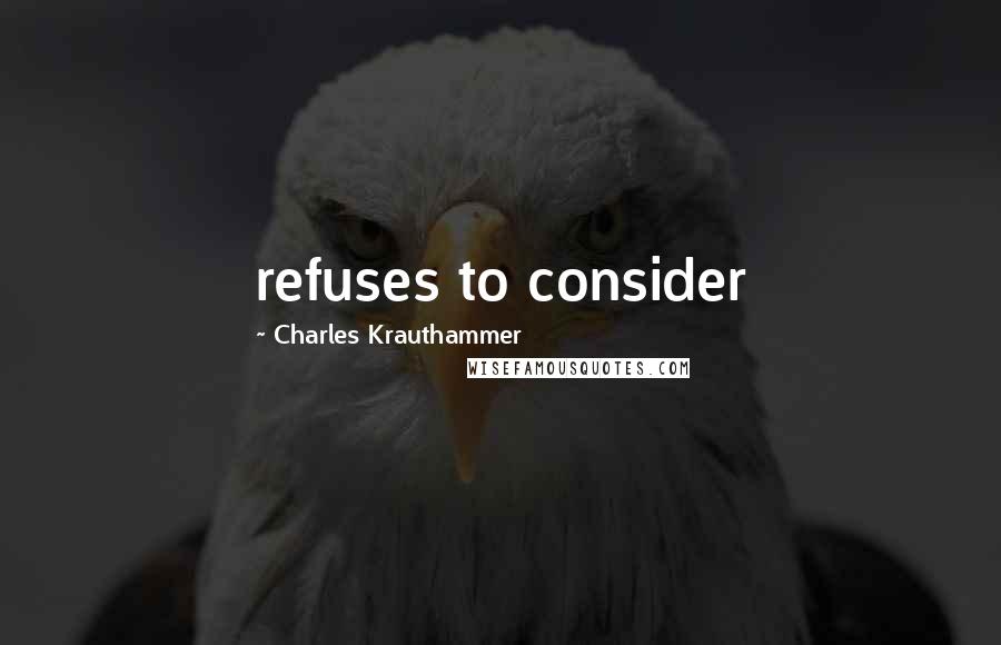 Charles Krauthammer Quotes: refuses to consider