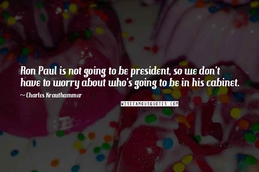 Charles Krauthammer Quotes: Ron Paul is not going to be president, so we don't have to worry about who's going to be in his cabinet.