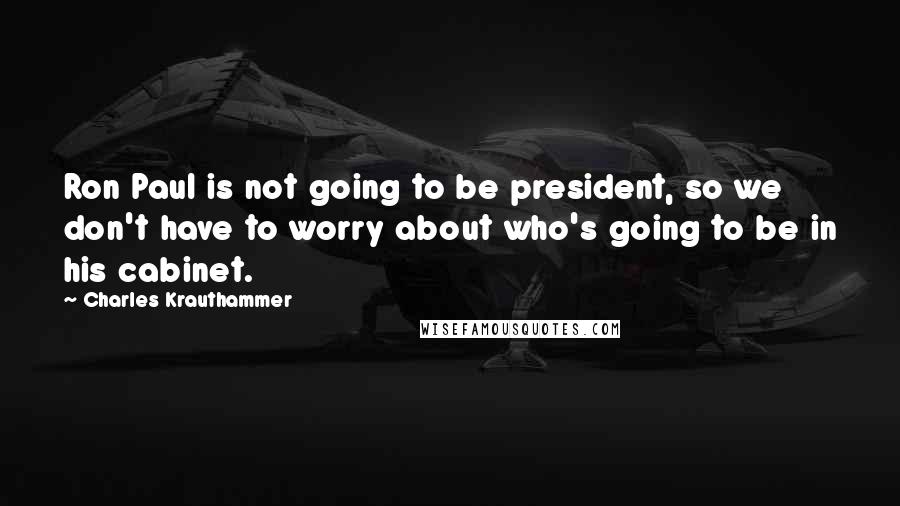 Charles Krauthammer Quotes: Ron Paul is not going to be president, so we don't have to worry about who's going to be in his cabinet.