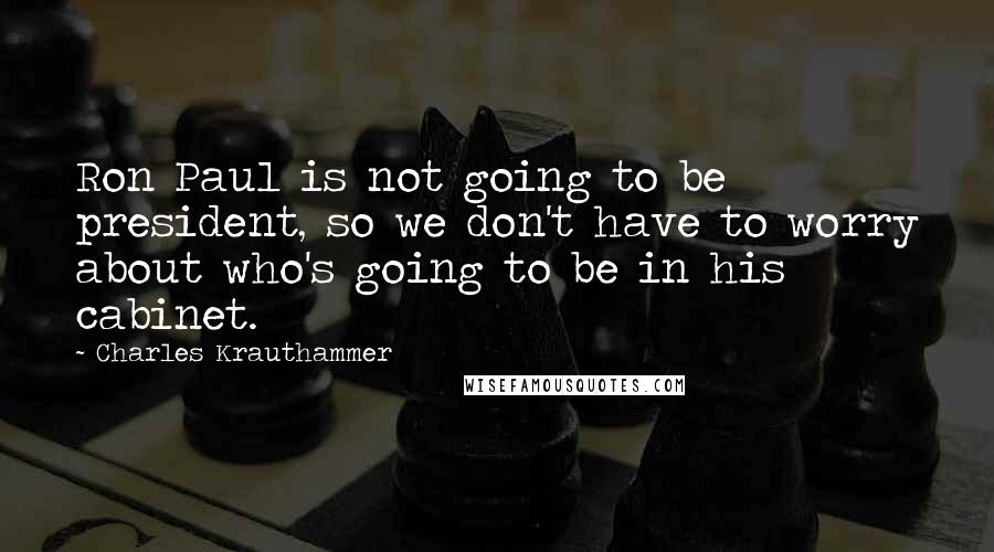 Charles Krauthammer Quotes: Ron Paul is not going to be president, so we don't have to worry about who's going to be in his cabinet.