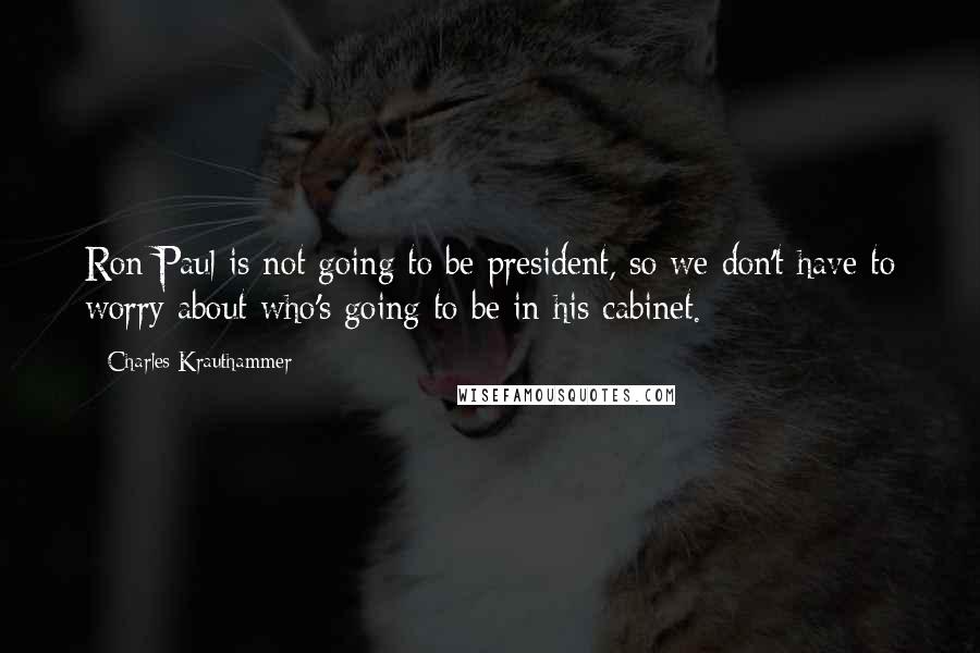 Charles Krauthammer Quotes: Ron Paul is not going to be president, so we don't have to worry about who's going to be in his cabinet.