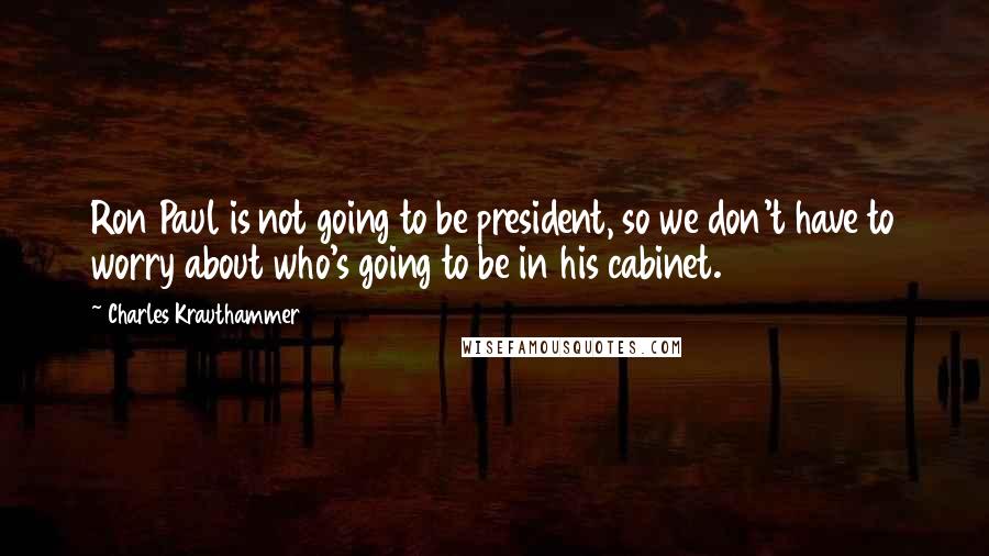 Charles Krauthammer Quotes: Ron Paul is not going to be president, so we don't have to worry about who's going to be in his cabinet.