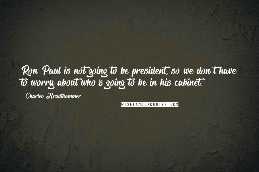 Charles Krauthammer Quotes: Ron Paul is not going to be president, so we don't have to worry about who's going to be in his cabinet.