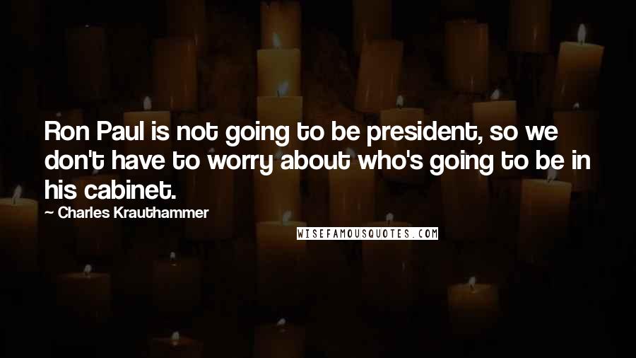 Charles Krauthammer Quotes: Ron Paul is not going to be president, so we don't have to worry about who's going to be in his cabinet.