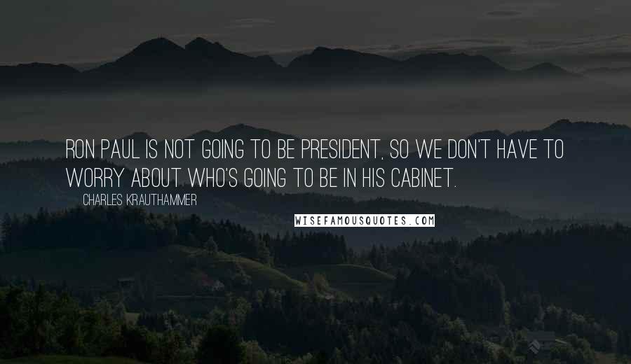 Charles Krauthammer Quotes: Ron Paul is not going to be president, so we don't have to worry about who's going to be in his cabinet.