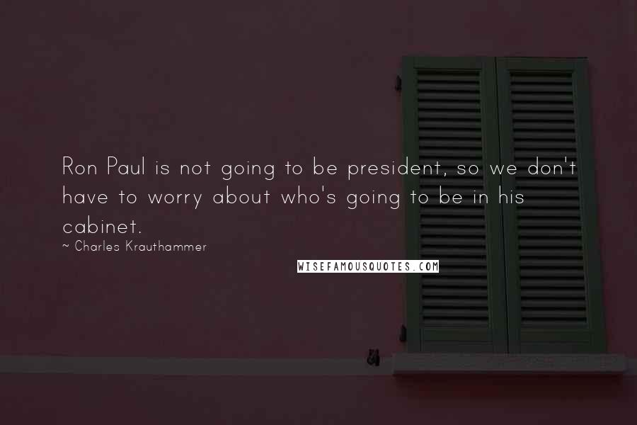 Charles Krauthammer Quotes: Ron Paul is not going to be president, so we don't have to worry about who's going to be in his cabinet.