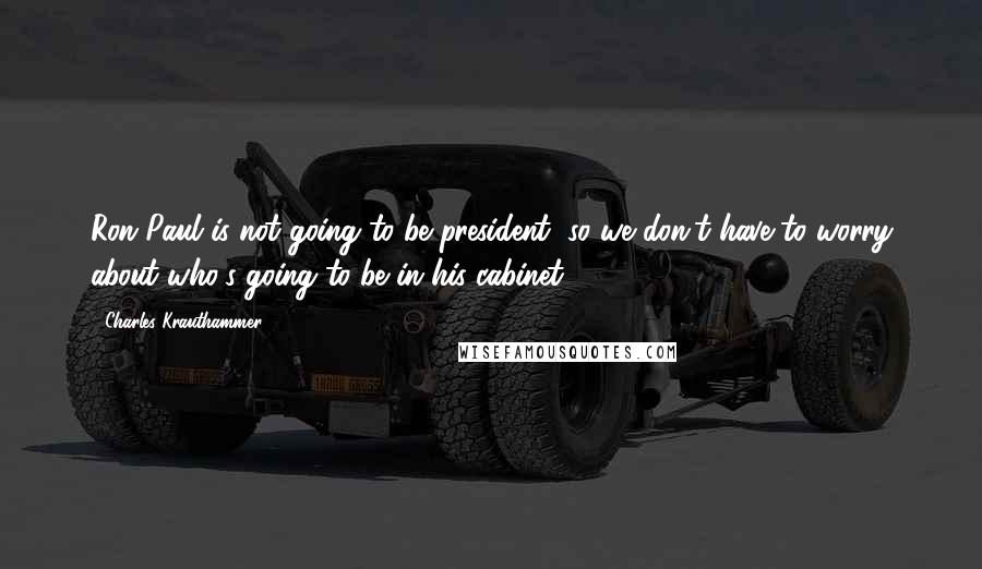 Charles Krauthammer Quotes: Ron Paul is not going to be president, so we don't have to worry about who's going to be in his cabinet.