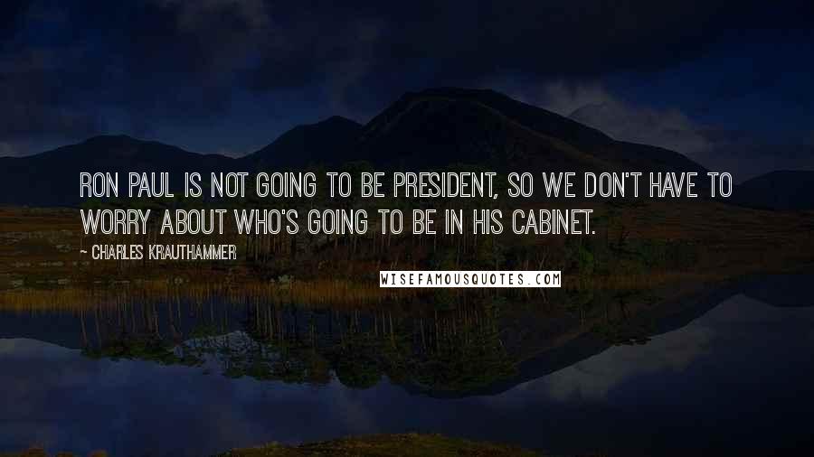 Charles Krauthammer Quotes: Ron Paul is not going to be president, so we don't have to worry about who's going to be in his cabinet.