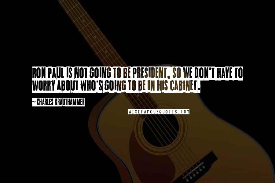 Charles Krauthammer Quotes: Ron Paul is not going to be president, so we don't have to worry about who's going to be in his cabinet.