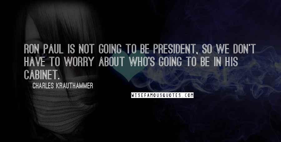 Charles Krauthammer Quotes: Ron Paul is not going to be president, so we don't have to worry about who's going to be in his cabinet.