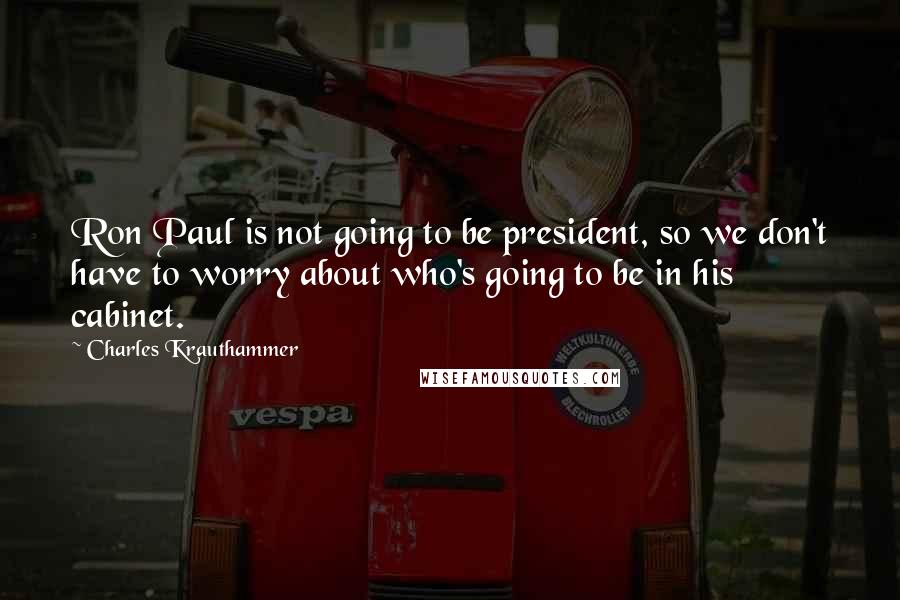 Charles Krauthammer Quotes: Ron Paul is not going to be president, so we don't have to worry about who's going to be in his cabinet.