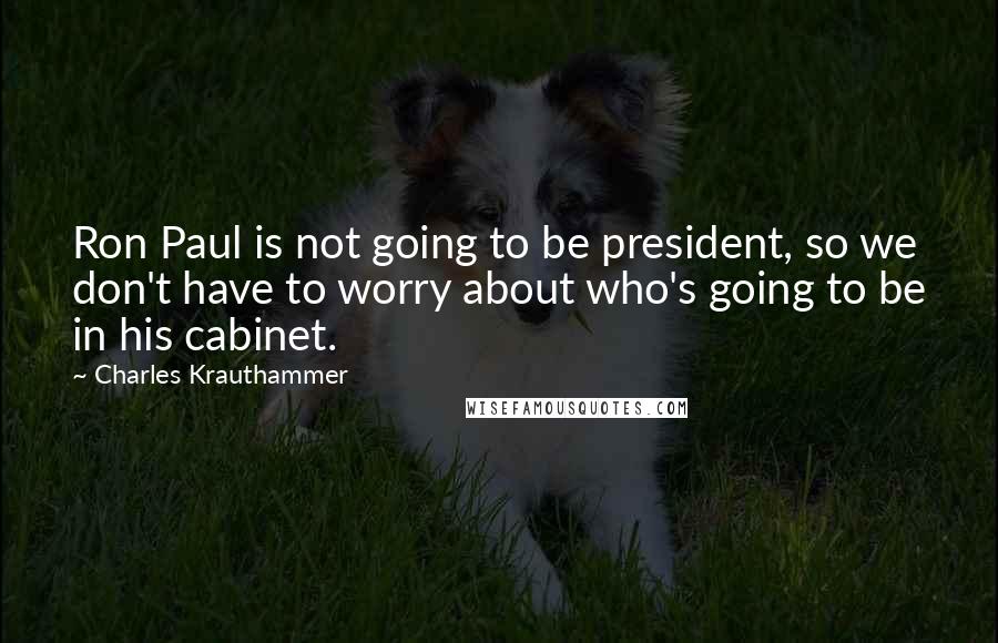 Charles Krauthammer Quotes: Ron Paul is not going to be president, so we don't have to worry about who's going to be in his cabinet.