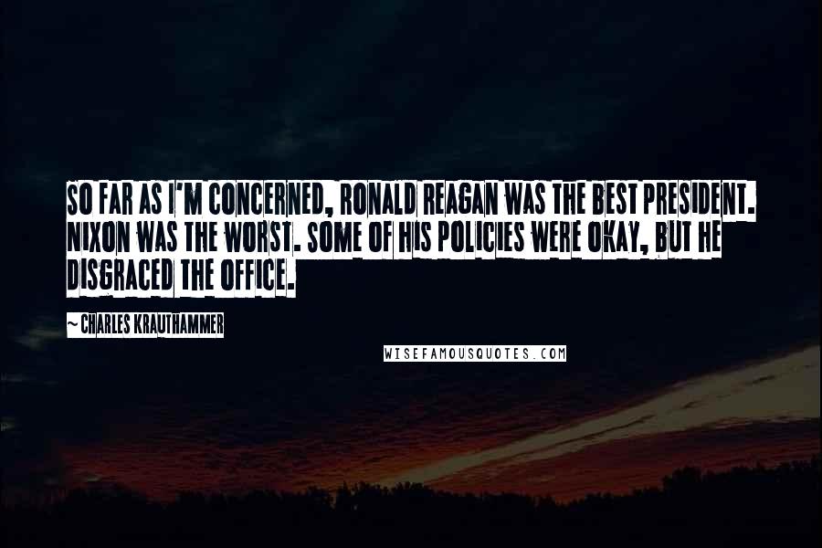 Charles Krauthammer Quotes: So far as I'm concerned, Ronald Reagan was the best president. Nixon was the worst. Some of his policies were okay, but he disgraced the office.