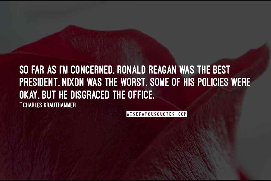 Charles Krauthammer Quotes: So far as I'm concerned, Ronald Reagan was the best president. Nixon was the worst. Some of his policies were okay, but he disgraced the office.