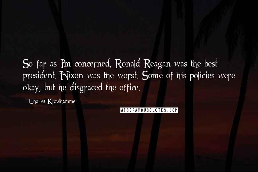 Charles Krauthammer Quotes: So far as I'm concerned, Ronald Reagan was the best president. Nixon was the worst. Some of his policies were okay, but he disgraced the office.