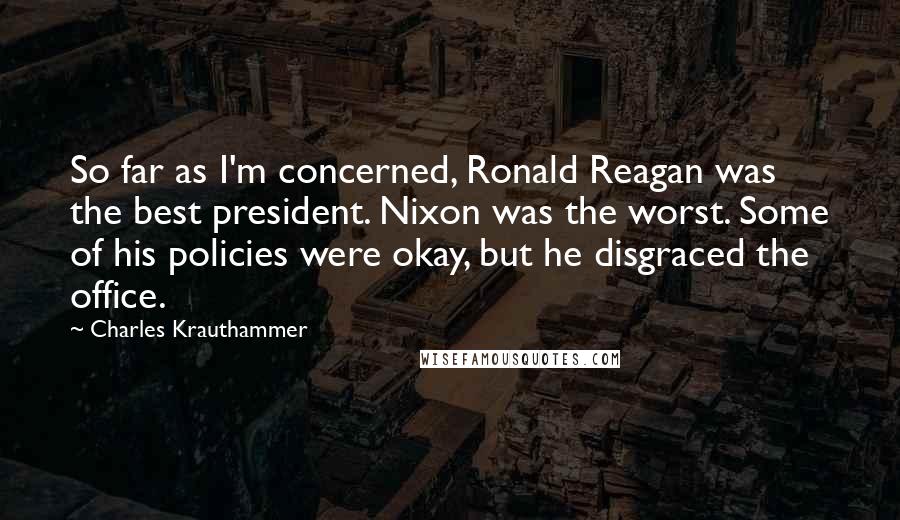 Charles Krauthammer Quotes: So far as I'm concerned, Ronald Reagan was the best president. Nixon was the worst. Some of his policies were okay, but he disgraced the office.