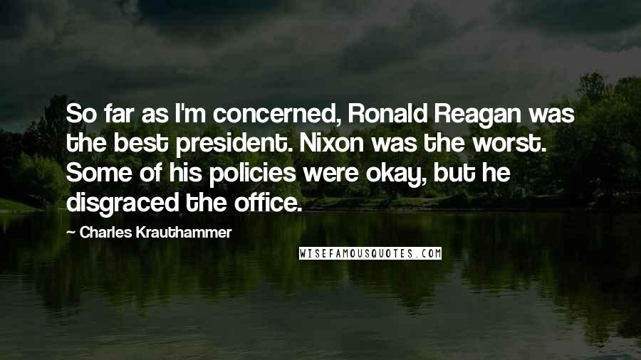 Charles Krauthammer Quotes: So far as I'm concerned, Ronald Reagan was the best president. Nixon was the worst. Some of his policies were okay, but he disgraced the office.