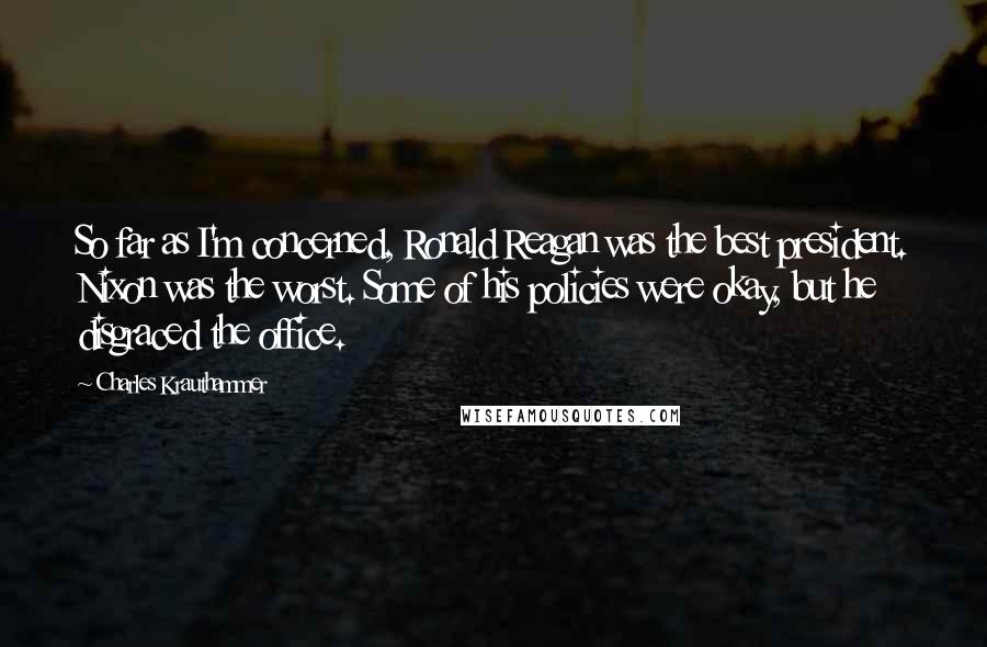 Charles Krauthammer Quotes: So far as I'm concerned, Ronald Reagan was the best president. Nixon was the worst. Some of his policies were okay, but he disgraced the office.