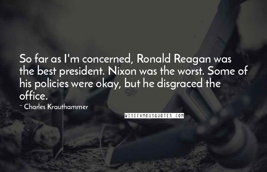 Charles Krauthammer Quotes: So far as I'm concerned, Ronald Reagan was the best president. Nixon was the worst. Some of his policies were okay, but he disgraced the office.