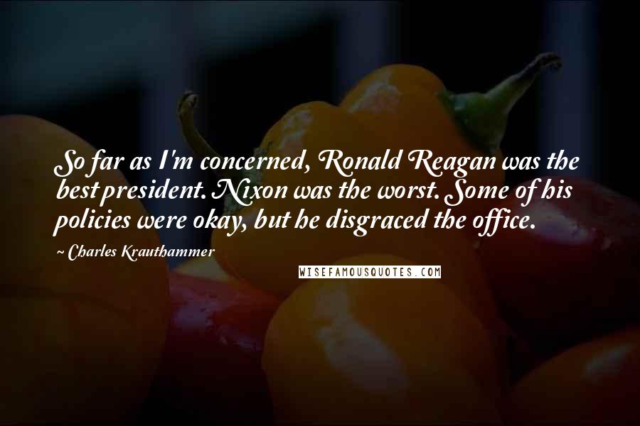 Charles Krauthammer Quotes: So far as I'm concerned, Ronald Reagan was the best president. Nixon was the worst. Some of his policies were okay, but he disgraced the office.