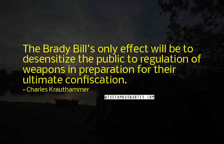 Charles Krauthammer Quotes: The Brady Bill's only effect will be to desensitize the public to regulation of weapons in preparation for their ultimate confiscation.