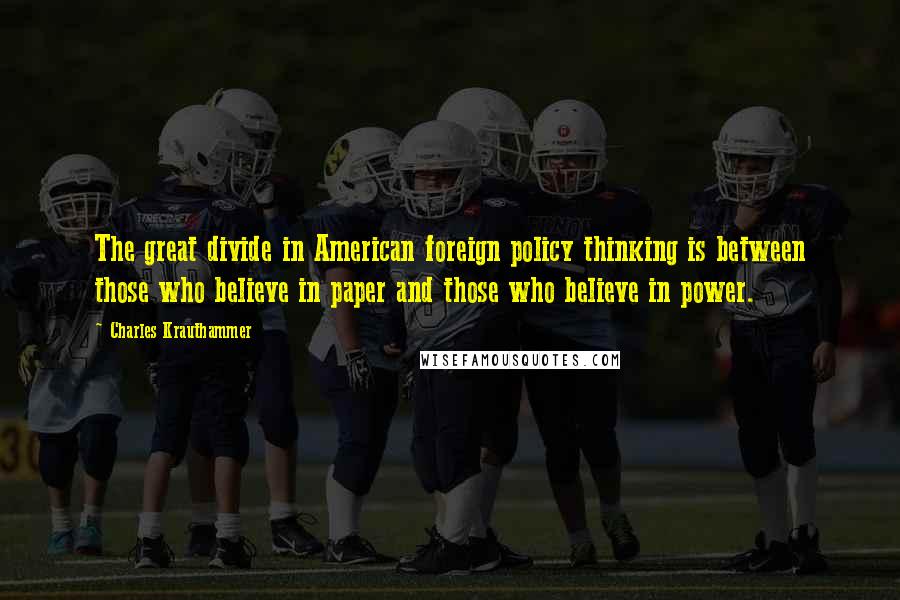 Charles Krauthammer Quotes: The great divide in American foreign policy thinking is between those who believe in paper and those who believe in power.
