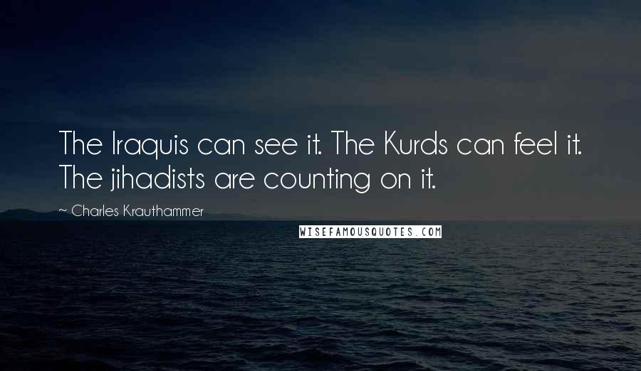 Charles Krauthammer Quotes: The Iraquis can see it. The Kurds can feel it. The jihadists are counting on it.