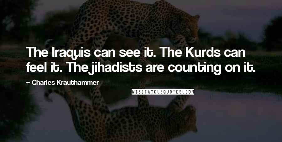 Charles Krauthammer Quotes: The Iraquis can see it. The Kurds can feel it. The jihadists are counting on it.