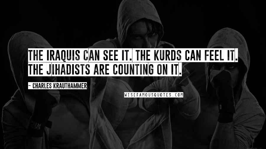 Charles Krauthammer Quotes: The Iraquis can see it. The Kurds can feel it. The jihadists are counting on it.