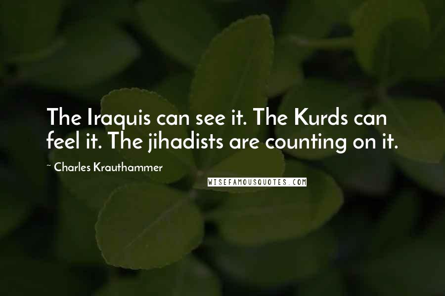 Charles Krauthammer Quotes: The Iraquis can see it. The Kurds can feel it. The jihadists are counting on it.