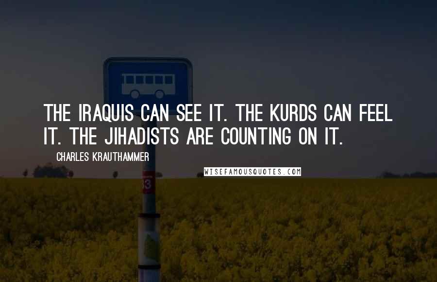 Charles Krauthammer Quotes: The Iraquis can see it. The Kurds can feel it. The jihadists are counting on it.