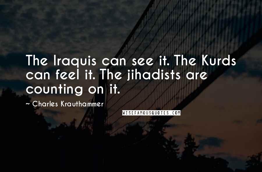 Charles Krauthammer Quotes: The Iraquis can see it. The Kurds can feel it. The jihadists are counting on it.