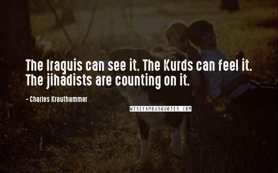 Charles Krauthammer Quotes: The Iraquis can see it. The Kurds can feel it. The jihadists are counting on it.