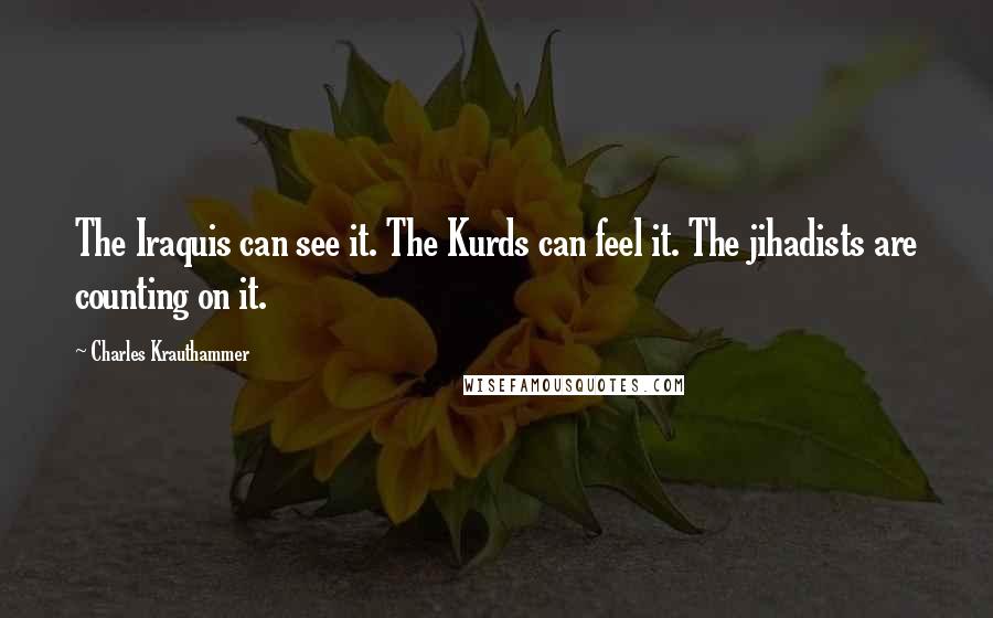 Charles Krauthammer Quotes: The Iraquis can see it. The Kurds can feel it. The jihadists are counting on it.