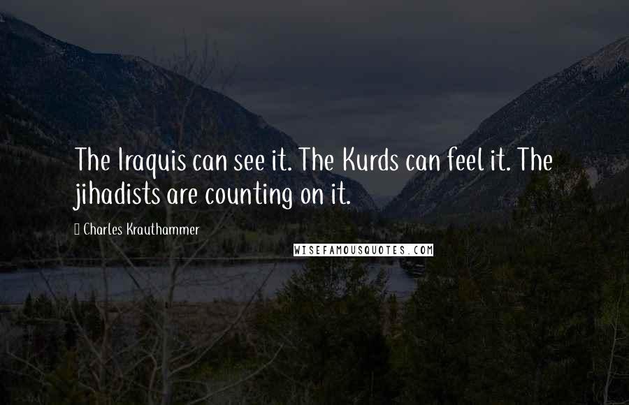 Charles Krauthammer Quotes: The Iraquis can see it. The Kurds can feel it. The jihadists are counting on it.