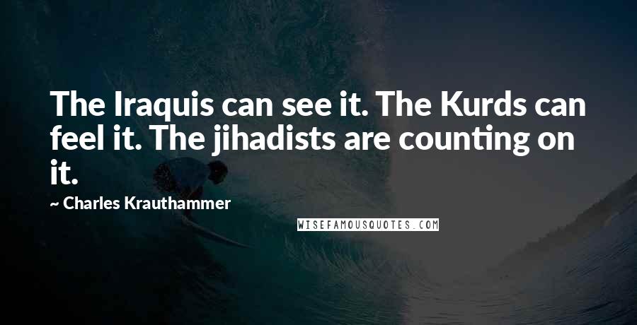 Charles Krauthammer Quotes: The Iraquis can see it. The Kurds can feel it. The jihadists are counting on it.