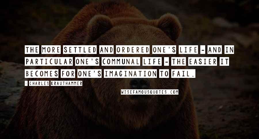 Charles Krauthammer Quotes: The more settled and ordered one's life - and in particular one's communal life - the easier it becomes for one's imagination to fail.