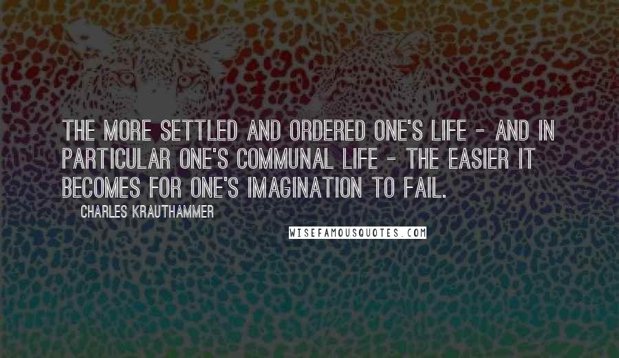 Charles Krauthammer Quotes: The more settled and ordered one's life - and in particular one's communal life - the easier it becomes for one's imagination to fail.