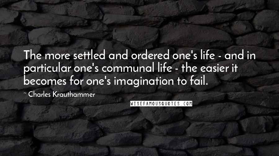 Charles Krauthammer Quotes: The more settled and ordered one's life - and in particular one's communal life - the easier it becomes for one's imagination to fail.