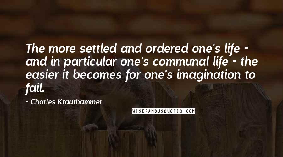 Charles Krauthammer Quotes: The more settled and ordered one's life - and in particular one's communal life - the easier it becomes for one's imagination to fail.