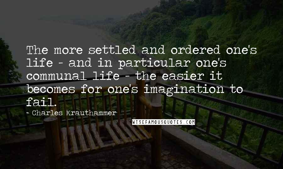 Charles Krauthammer Quotes: The more settled and ordered one's life - and in particular one's communal life - the easier it becomes for one's imagination to fail.